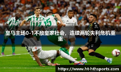 皇马主场0-1不敌皇家社会，连续两轮失利危机重重