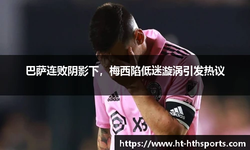 巴萨连败阴影下，梅西陷低迷漩涡引发热议