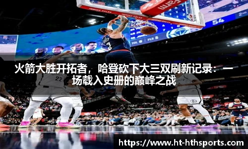 火箭大胜开拓者，哈登砍下大三双刷新记录：一场载入史册的巅峰之战