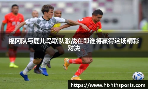 福冈队与鹿儿岛联队激战在即谁将赢得这场精彩对决