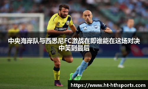 中央海岸队与西悉尼FC激战在即谁能在这场对决中笑到最后