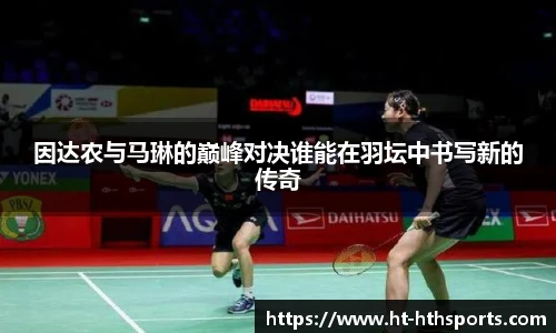 因达农与马琳的巅峰对决谁能在羽坛中书写新的传奇