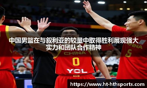 中国男篮在与叙利亚的较量中取得胜利展现强大实力和团队合作精神